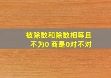 被除数和除数相等且不为0 商是0对不对